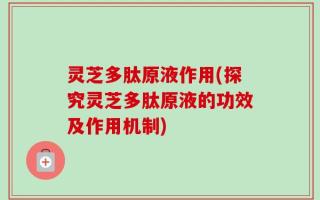 灵芝多肽原液作用(探究灵芝多肽原液的功效及作用机制)