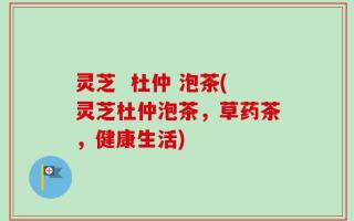 灵芝  杜仲 泡茶(灵芝杜仲泡茶，草药茶，健康生活)