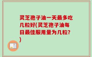 灵芝孢子油一天最多吃几粒好(灵芝孢子油每日最佳服用量为几粒？)