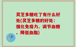 灵芝多糖吃了有什么好处(灵芝多糖的好处：强化免疫力、调节血糖、降低血脂)