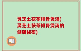 灵芝土茯苓排骨煲汤(灵芝土茯苓排骨煲汤的健康秘密)