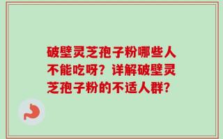 破壁灵芝孢子粉哪些人不能吃呀？详解破壁灵芝孢子粉的不适人群？