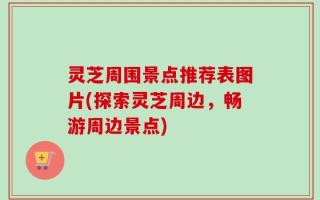 灵芝周围景点推荐表图片(探索灵芝周边，畅游周边景点)