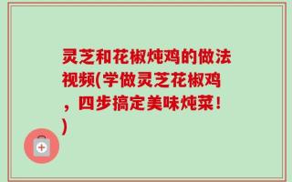 灵芝和花椒炖鸡的做法视频(学做灵芝花椒鸡，四步搞定美味炖菜！)