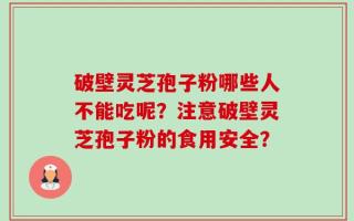 破壁灵芝孢子粉哪些人不能吃呢？注意破壁灵芝孢子粉的食用安全？