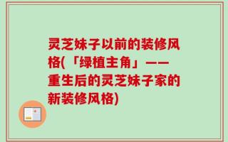 灵芝妹子以前的装修风格(「绿植主角」——重生后的灵芝妹子家的新装修风格)
