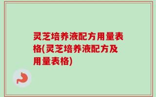 灵芝培养液配方用量表格(灵芝培养液配方及用量表格)