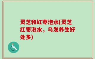 灵芝和红枣泡水(灵芝红枣泡水，乌发养生好处多)