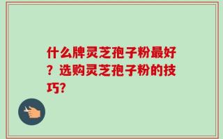 什么牌灵芝孢子粉最好？选购灵芝孢子粉的技巧？