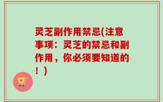 灵芝副作用禁忌(注意事项：灵芝的禁忌和副作用，你必须要知道的！)