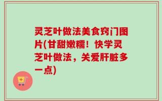 灵芝叶做法美食窍门图片(甘甜嫩糯！快学灵芝叶做法，关爱肝脏多一点)