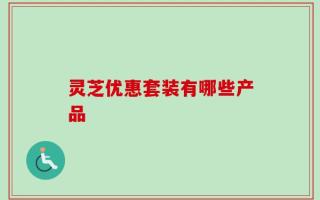 灵芝优惠套装有哪些产品
