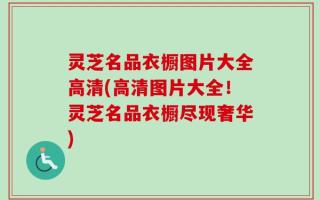 灵芝名品衣橱图片大全高清(高清图片大全！灵芝名品衣橱尽现奢华)