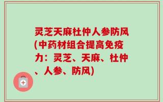 灵芝天麻杜仲人参防风(中药材组合提高免疫力：灵芝、天麻、杜仲、人参、防风)