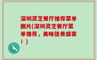 深圳灵芝餐厅推荐菜单图片(深圳灵芝餐厅菜单推荐，美味佳肴盛宴！)