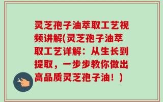 灵芝孢子油萃取工艺视频讲解(灵芝孢子油萃取工艺详解：从生长到提取，一步步教你做出高品质灵芝孢子油！)