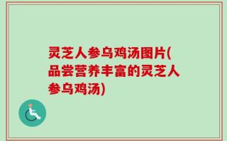 灵芝人参乌鸡汤图片(品尝营养丰富的灵芝人参乌鸡汤)
