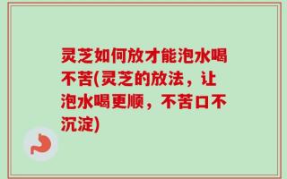 灵芝如何放才能泡水喝不苦(灵芝的放法，让泡水喝更顺，不苦口不沉淀)
