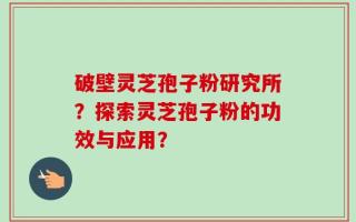 破壁灵芝孢子粉研究所？探索灵芝孢子粉的功效与应用？