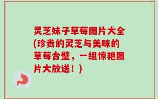 灵芝妹子草莓图片大全(珍贵的灵芝与美味的草莓合璧，一组惊艳图片大放送！)