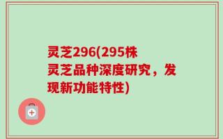 灵芝296(295株灵芝品种深度研究，发现新功能特性)