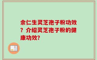 佘仁生灵芝孢子粉功效？介绍灵芝孢子粉的健康功效？