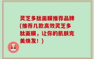 灵芝多肽面膜推荐品牌(推荐几款高效灵芝多肽面膜，让你的肌肤完美焕发！)