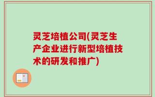 灵芝培植公司(灵芝生产企业进行新型培植技术的研发和推广)