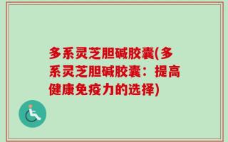 多系灵芝胆碱胶囊(多系灵芝胆碱胶囊：提高健康免疫力的选择)