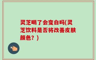 灵芝喝了会变白吗(灵芝饮料是否将改善皮肤颜色？)