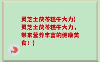 灵芝土茯苓糕牛大力(灵芝土茯苓糕牛大力，带来营养丰富的健康美食！)