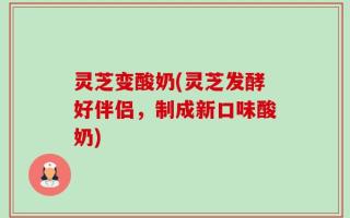 灵芝变酸奶(灵芝发酵好伴侣，制成新口味酸奶)