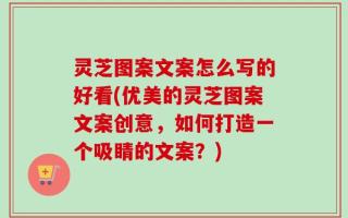 灵芝图案文案怎么写的好看(优美的灵芝图案文案创意，如何打造一个吸睛的文案？)