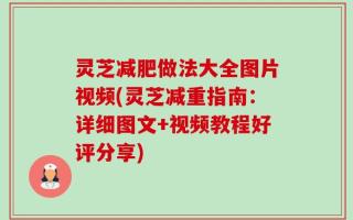 灵芝减肥做法大全图片视频(灵芝减重指南：详细图文+视频教程好评分享)