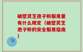破壁灵芝孢子粉服用量有什么规定（破壁灵芝孢子粉的安全服用指南）