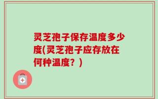 灵芝孢子保存温度多少度(灵芝孢子应存放在何种温度？)