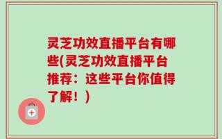 灵芝功效直播平台有哪些(灵芝功效直播平台推荐：这些平台你值得了解！)