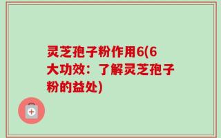 灵芝孢子粉作用6(6大功效：了解灵芝孢子粉的益处)