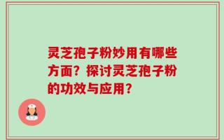 灵芝孢子粉妙用有哪些方面？探讨灵芝孢子粉的功效与应用？