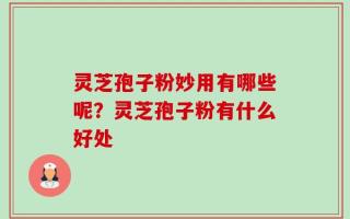 灵芝孢子粉妙用有哪些呢？灵芝孢子粉有什么好处