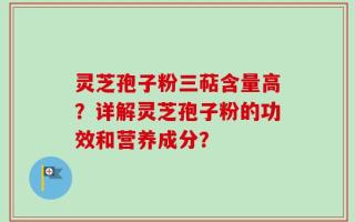 灵芝孢子粉三萜含量高？详解灵芝孢子粉的功效和营养成分？