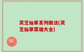 灵芝仙草系列做法(灵芝仙草菜谱大全)