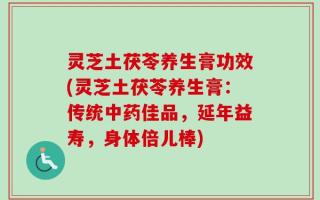 灵芝土茯苓养生膏功效(灵芝土茯苓养生膏：传统中药佳品，延年益寿，身体倍儿棒)