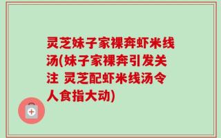 灵芝妹子家裸奔虾米线汤(妹子家裸奔引发关注 灵芝配虾米线汤令人食指大动)