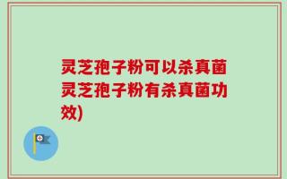 灵芝孢子粉可以杀真菌灵芝孢子粉有杀真菌功效)