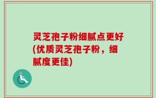 灵芝孢子粉细腻点更好(优质灵芝孢子粉，细腻度更佳)