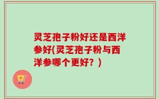 灵芝孢子粉好还是西洋参好(灵芝孢子粉与西洋参哪个更好？)