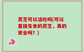 灵芝可以活吃吗(可以直接生食的灵芝，真的安全吗？)
