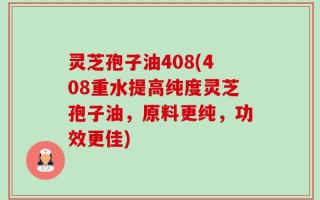 灵芝孢子油408(408重水提高纯度灵芝孢子油，原料更纯，功效更佳)