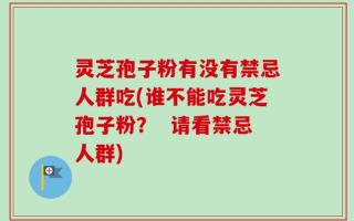 灵芝孢子粉有没有禁忌人群吃(谁不能吃灵芝孢子粉？  请看禁忌人群)